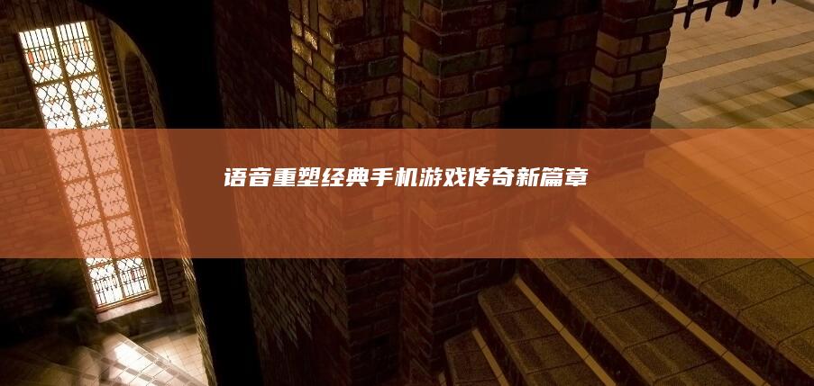 语音重塑经典：手机游戏传奇新篇章